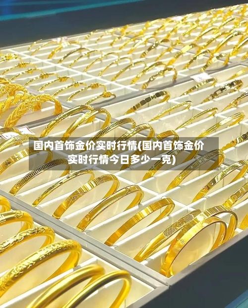 国内首饰金价实时行情(国内首饰金价实时行情今日多少一克)-第1张图片