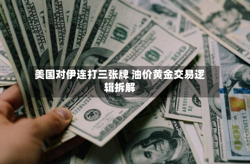 美国对伊连打三张牌 油价黄金交易逻辑拆解-第3张图片
