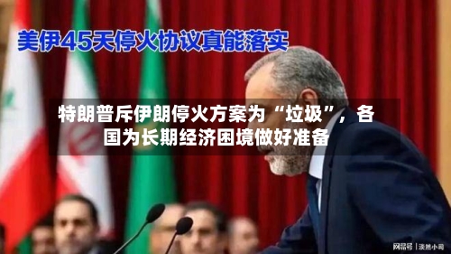 特朗普斥伊朗停火方案为 “垃圾”，各国为长期经济困境做好准备-第2张图片