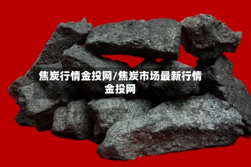 焦炭行情金投网/焦炭市场最新行情金投网-第1张图片