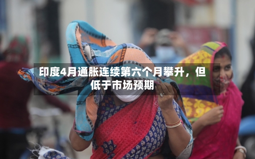 印度4月通胀连续第六个月攀升，但低于市场预期-第2张图片