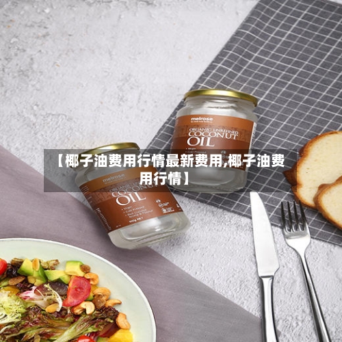 【椰子油费用行情最新费用,椰子油费用行情】-第1张图片