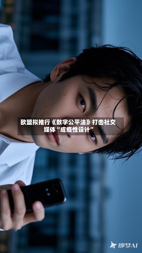 欧盟拟推行《数字公平法》打击社交媒体“成瘾性设计”-第2张图片