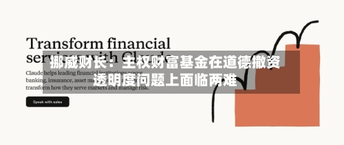 挪威财长：主权财富基金在道德撤资透明度问题上面临两难-第1张图片