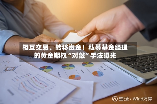 相互交易	、转移资金！私募基金经理的黄金期权“对敲”手法曝光-第2张图片