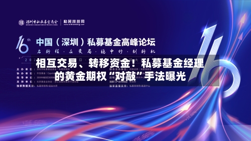 相互交易、转移资金！私募基金经理的黄金期权“对敲”手法曝光-第1张图片