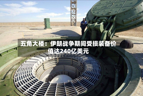 五角大楼：伊朗战争期间受损装备价值达240亿美元-第2张图片