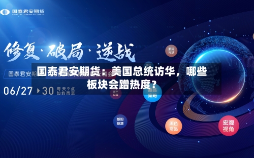 国泰君安期货：美国总统访华	，哪些板块会蹭热度？-第1张图片