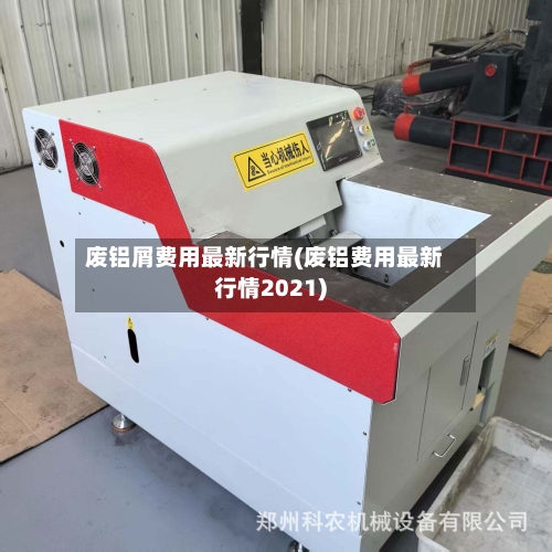 废铝屑费用最新行情(废铝费用最新行情2021)-第1张图片