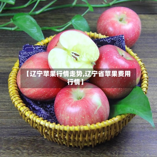 【辽宁苹果行情走势,辽宁省苹果费用行情】-第1张图片