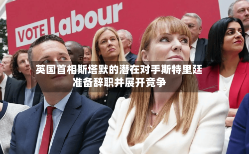 英国首相斯塔默的潜在对手斯特里廷准备辞职并展开竞争-第1张图片