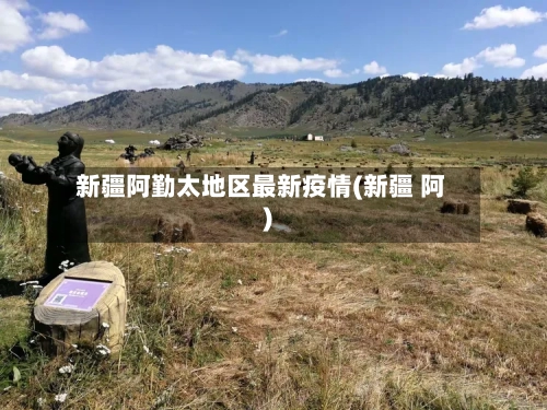 新疆阿勤太地区最新疫情(新疆 阿)-第1张图片