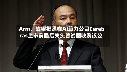 Arm、软银据悉在AI算力公司Cerebras上市前最后关头曾试图收购该公司-第1张图片