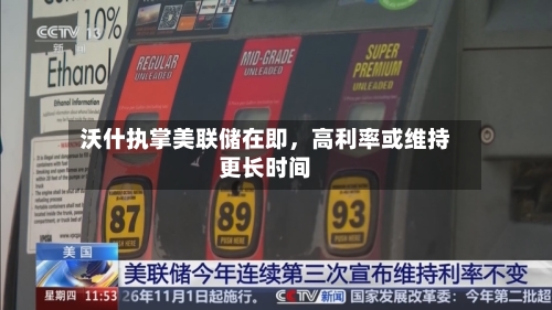 沃什执掌美联储在即，高利率或维持更长时间-第1张图片