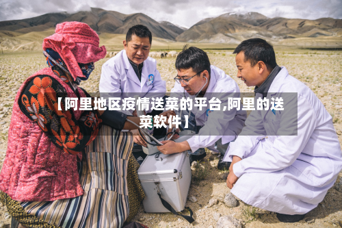 【阿里地区疫情送菜的平台,阿里的送菜软件】-第1张图片