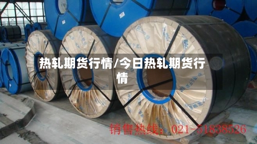 热轧期货行情/今日热轧期货行情-第2张图片