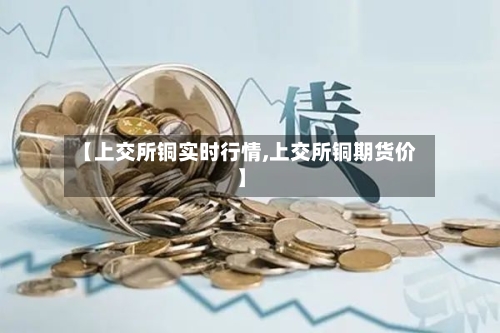 【上交所铜实时行情,上交所铜期货价】-第1张图片