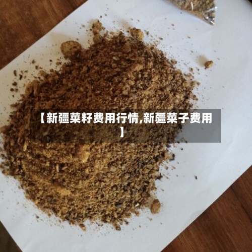 【新疆菜籽费用行情,新疆菜子费用】-第1张图片