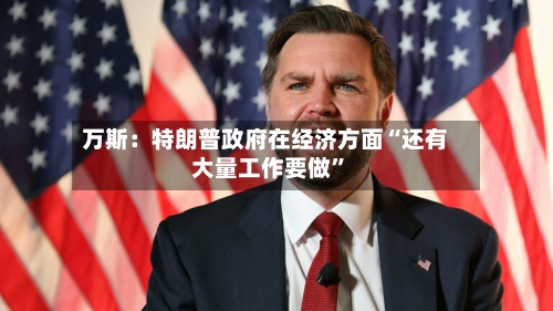 万斯：特朗普政府在经济方面“还有大量工作要做”-第1张图片