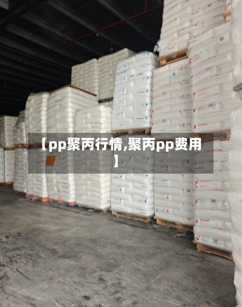 【pp聚丙行情,聚丙pp费用】-第1张图片