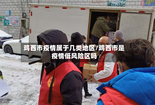 鸡西市疫情属于几类地区/鸡西市是疫情低风险区吗-第1张图片