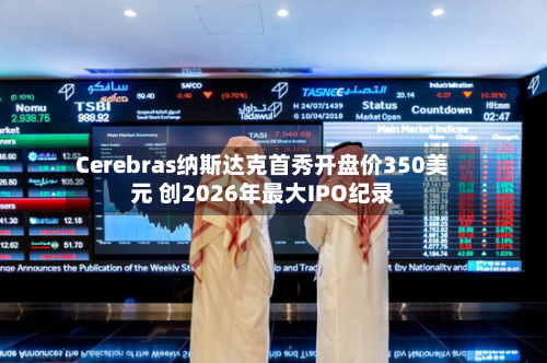 Cerebras纳斯达克首秀开盘价350美元 创2026年最大IPO纪录-第1张图片