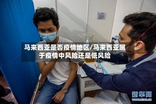 马来西亚是否疫情地区/马来西亚属于疫情中风险还是低风险-第1张图片