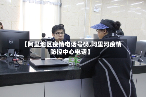 【阿里地区疫情电话号码,阿里河疫情防控中心电话】-第1张图片