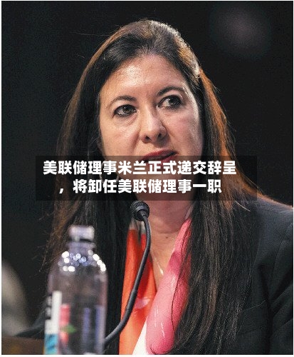 美联储理事米兰正式递交辞呈，将卸任美联储理事一职-第1张图片