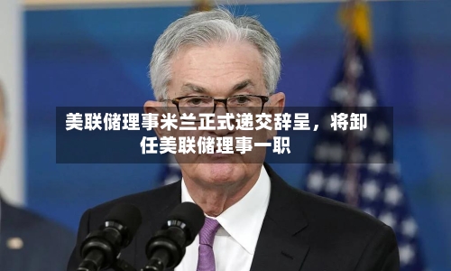 美联储理事米兰正式递交辞呈，将卸任美联储理事一职-第2张图片