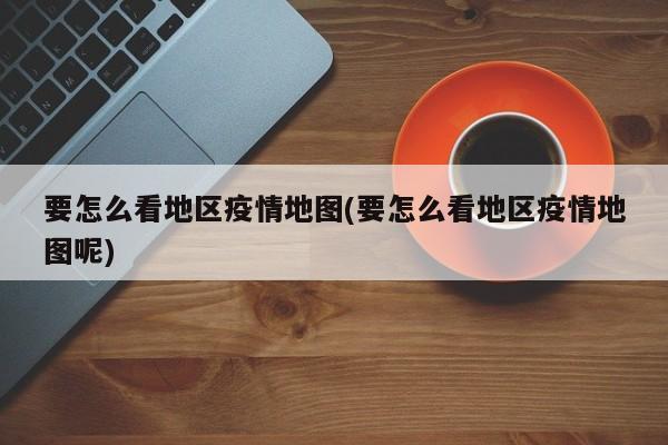 要怎么看地区疫情地图(要怎么看地区疫情地图呢)