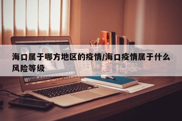 海口属于哪方地区的疫情/海口疫情属于什么风险等级