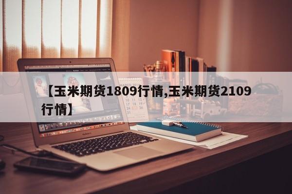 【玉米期货1809行情,玉米期货2109行情】