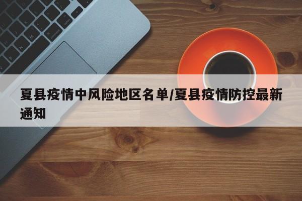 夏县疫情中风险地区名单/夏县疫情防控最新通知