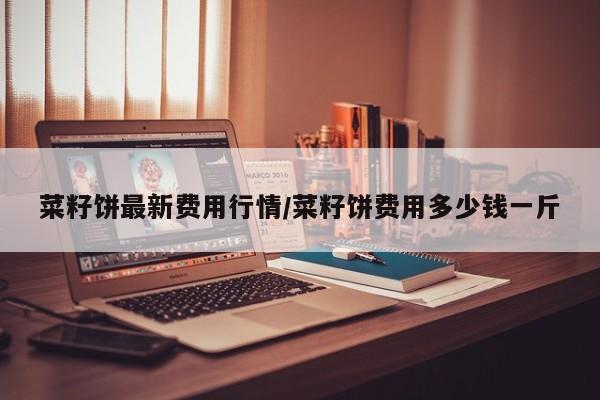 菜籽饼最新费用行情/菜籽饼费用多少钱一斤