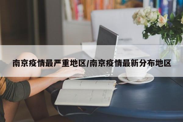 南京疫情最严重地区/南京疫情最新分布地区