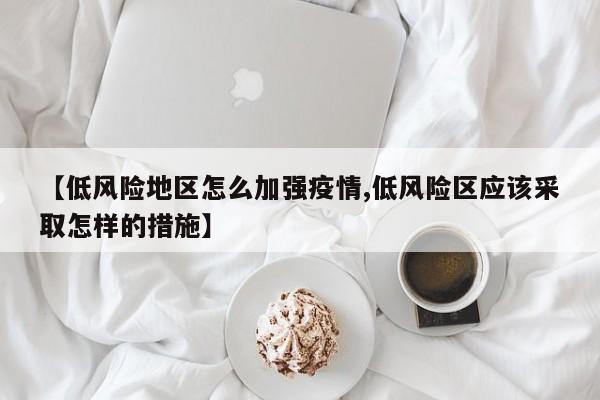 【低风险地区怎么加强疫情,低风险区应该采取怎样的措施】