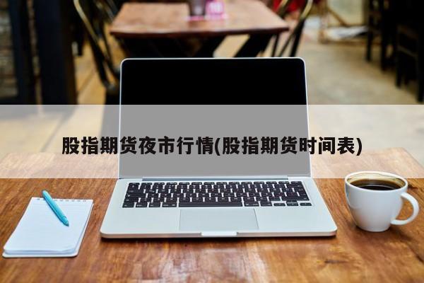 股指期货夜市行情(股指期货时间表)