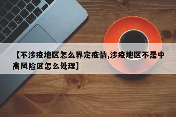 【不涉疫地区怎么界定疫情,涉疫地区不是中高风险区怎么处理】