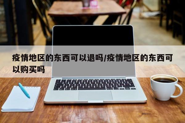 疫情地区的东西可以退吗/疫情地区的东西可以购买吗