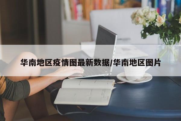 华南地区疫情图最新数据/华南地区图片