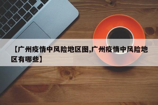 【广州疫情中风险地区图,广州疫情中风险地区有哪些】