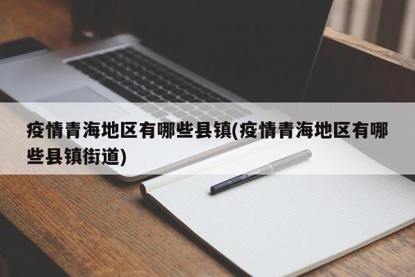 疫情青海地区有哪些县镇(疫情青海地区有哪些县镇街道)