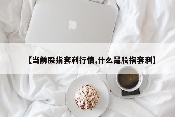 【当前股指套利行情,什么是股指套利】