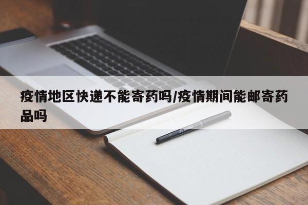 疫情地区快递不能寄药吗/疫情期间能邮寄药品吗