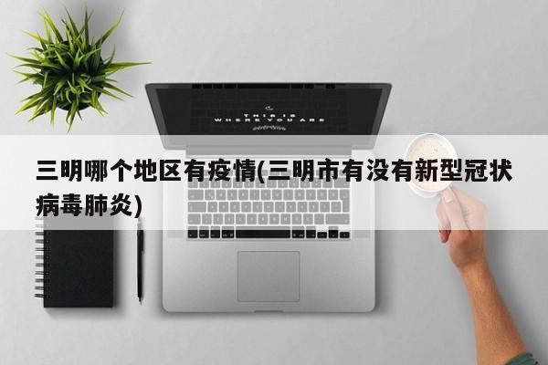 三明哪个地区有疫情(三明市有没有新型冠状病毒肺炎)