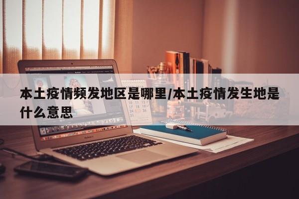 本土疫情频发地区是哪里/本土疫情发生地是什么意思