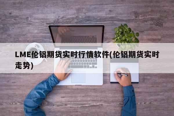 LME伦铝期货实时行情软件(伦铝期货实时走势)