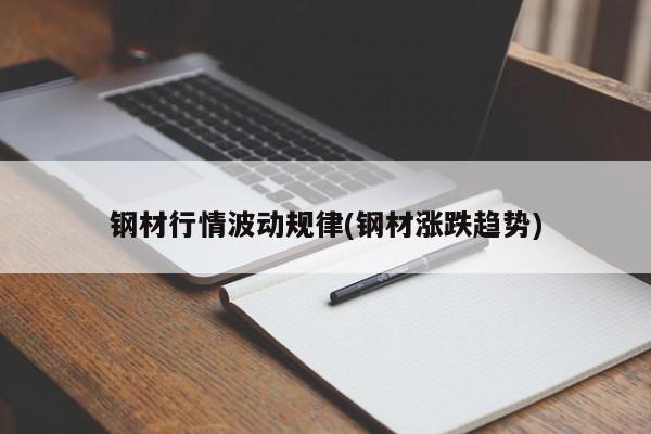 钢材行情波动规律(钢材涨跌趋势)