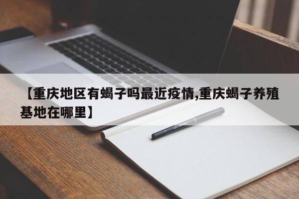 【重庆地区有蝎子吗最近疫情,重庆蝎子养殖基地在哪里】